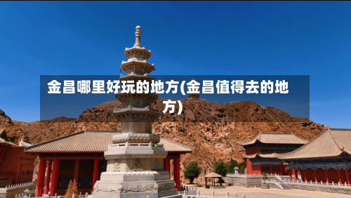 金昌哪里好玩的地方(金昌值得去的地方)-第2张图片