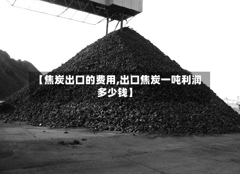 【焦炭出口的费用,出口焦炭一吨利润多少钱】-第3张图片