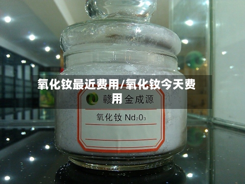 氧化钕最近费用/氧化钕今天费用-第3张图片