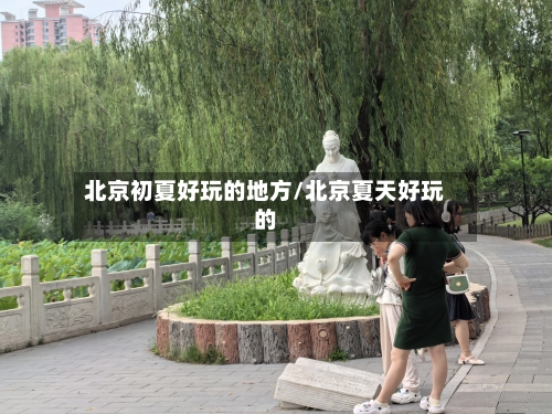 北京初夏好玩的地方/北京夏天好玩的