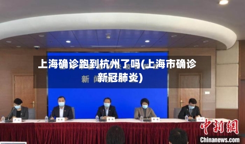 上海确诊跑到杭州了吗(上海市确诊新冠肺炎)-第3张图片