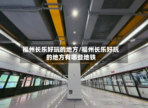 福州长乐好玩的地方/福州长乐好玩的地方有哪些地铁-第3张图片