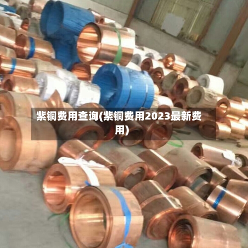 紫铜费用查询(紫铜费用2023最新费用)-第2张图片