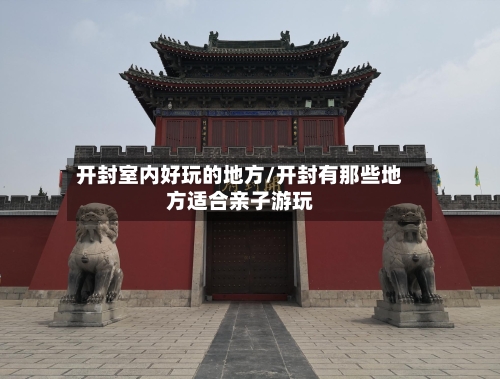 开封室内好玩的地方/开封有那些地方适合亲子游玩-第2张图片