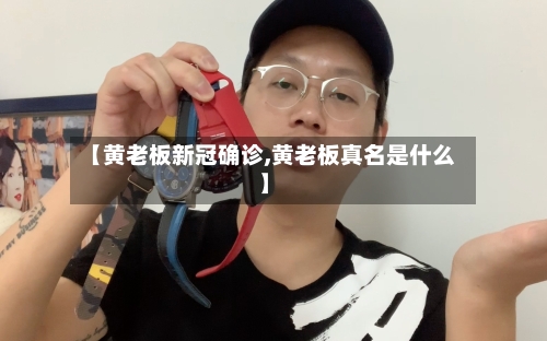 【黄老板新冠确诊,黄老板真名是什么】-第3张图片
