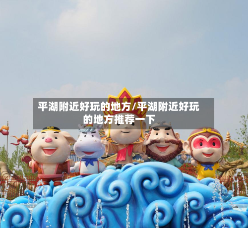 平湖附近好玩的地方/平湖附近好玩的地方推荐一下