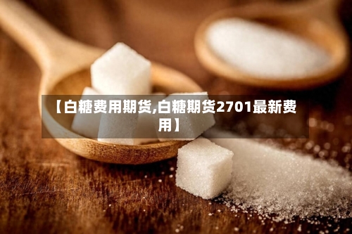 【白糖费用期货,白糖期货2701最新费用】-第2张图片
