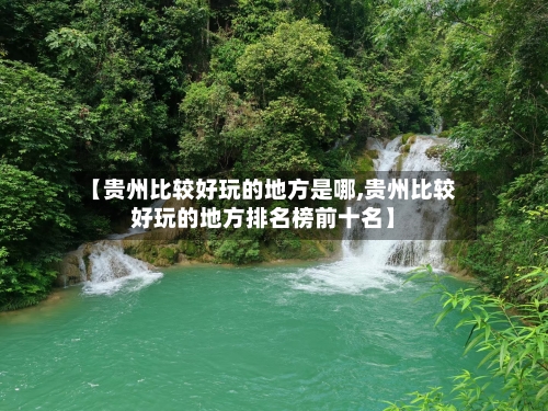 【贵州比较好玩的地方是哪,贵州比较好玩的地方排名榜前十名】