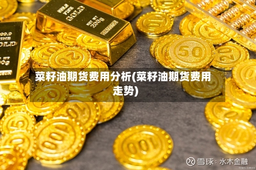 菜籽油期货费用分析(菜籽油期货费用走势)