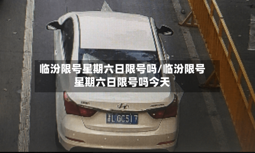 临汾限号星期六日限号吗/临汾限号星期六日限号吗今天-第2张图片