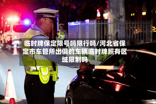 临时牌保定限号吗限行吗/河北省保定市车管所出俱的车辆临时牌照有区域限制吗-第3张图片