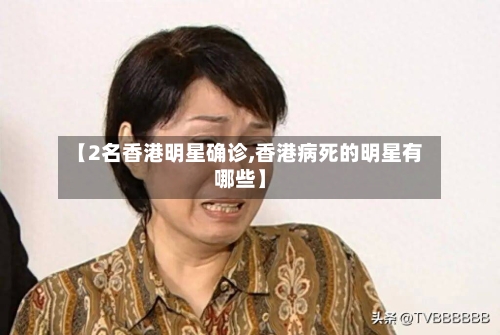 【2名香港明星确诊,香港病死的明星有哪些】