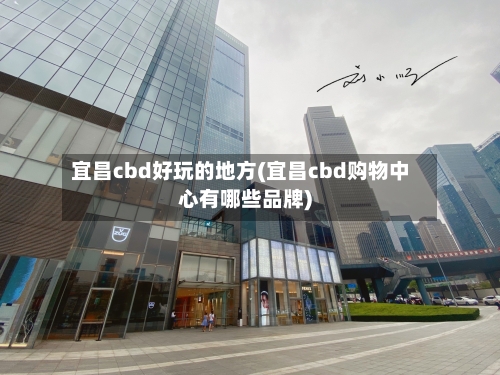 宜昌cbd好玩的地方(宜昌cbd购物中心有哪些品牌)-第3张图片