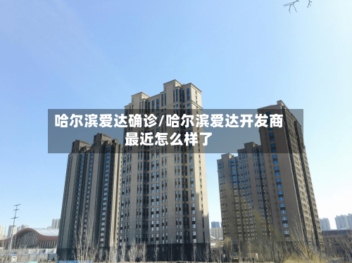 哈尔滨爱达确诊/哈尔滨爱达开发商最近怎么样了