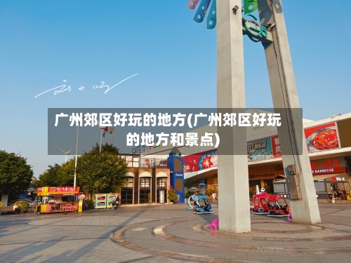 广州郊区好玩的地方(广州郊区好玩的地方和景点)-第2张图片