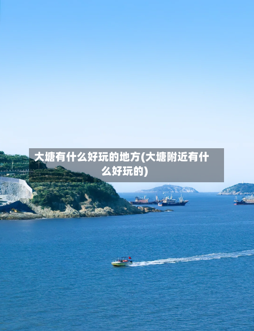 大塘有什么好玩的地方(大塘附近有什么好玩的)-第2张图片