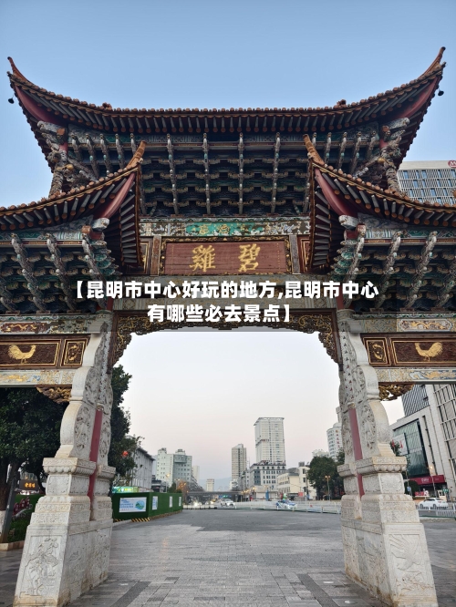 【昆明市中心好玩的地方,昆明市中心有哪些必去景点】
