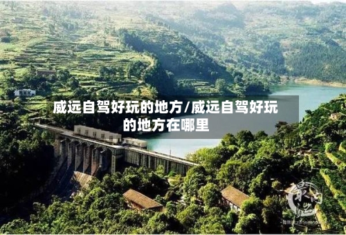 威远自驾好玩的地方/威远自驾好玩的地方在哪里-第3张图片