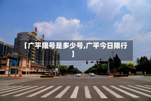 【广平限号是多少号,广平今日限行】-第3张图片