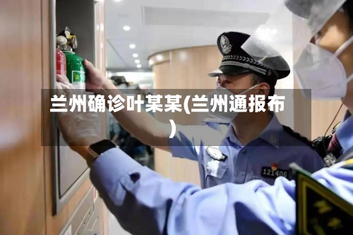 兰州确诊叶某某(兰州通报布)-第2张图片