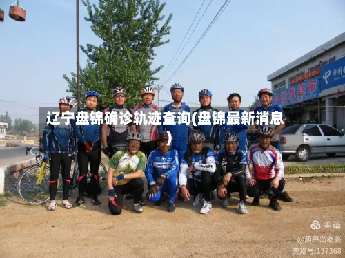 辽宁盘锦确诊轨迹查询(盘锦最新消息)