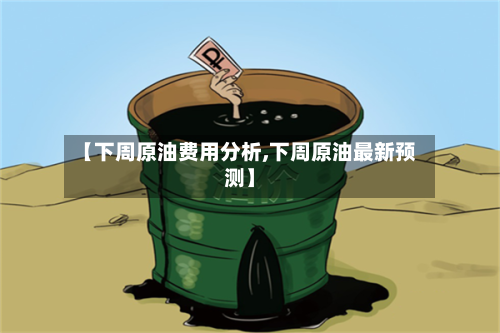 【下周原油费用分析,下周原油最新预测】