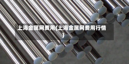 上海金属网费用(上海金属网费用行情)