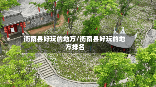 衡南县好玩的地方/衡南县好玩的地方排名