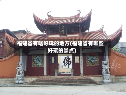 福建省有啥好玩的地方(福建省有哪些好玩的景点)