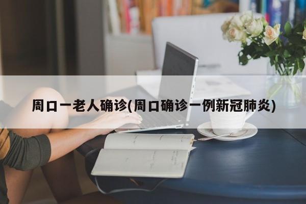 周口一老人确诊(周口确诊一例新冠肺炎)