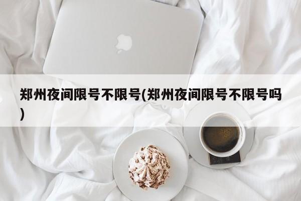 郑州夜间限号不限号(郑州夜间限号不限号吗)