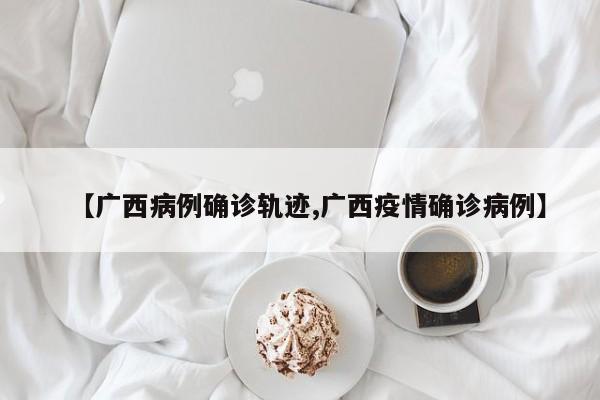 【广西病例确诊轨迹,广西疫情确诊病例】