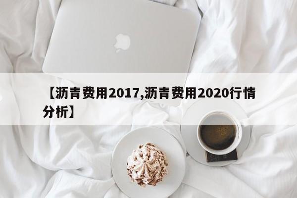 【沥青费用2017,沥青费用2020行情分析】
