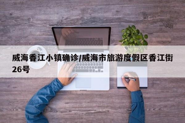 威海香江小镇确诊/威海市旅游度假区香江街26号