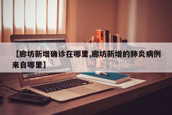 【廊坊新增确诊在哪里,廊坊新增的肺炎病例来自哪里】