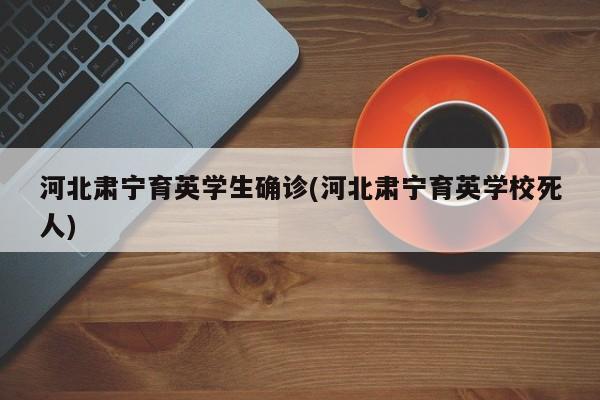 河北肃宁育英学生确诊(河北肃宁育英学校死人)