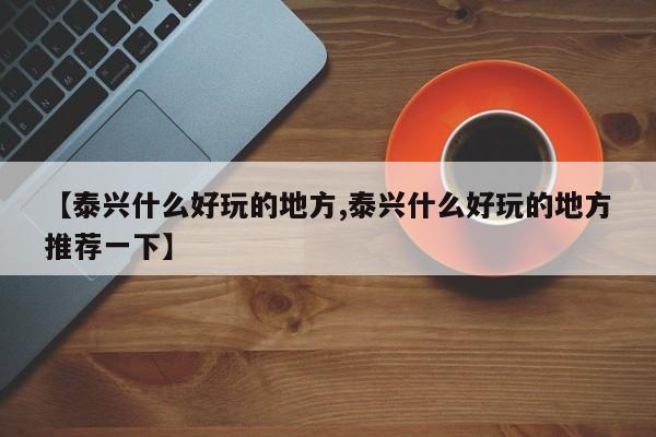 【泰兴什么好玩的地方,泰兴什么好玩的地方推荐一下】