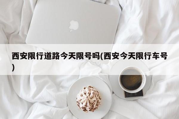 西安限行道路今天限号吗(西安今天限行车号)