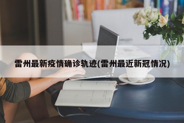 雷州最新疫情确诊轨迹(雷州最近新冠情况)