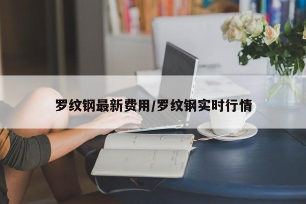 罗纹钢最新费用/罗纹钢实时行情