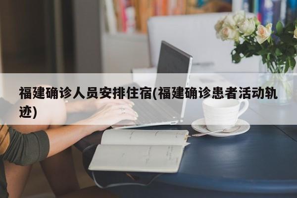 福建确诊人员安排住宿(福建确诊患者活动轨迹)