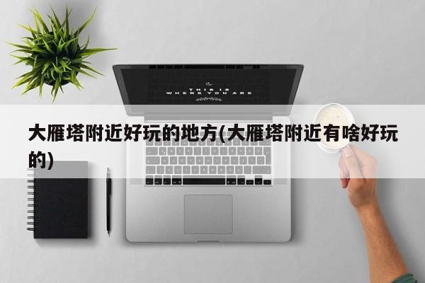 大雁塔附近好玩的地方(大雁塔附近有啥好玩的)