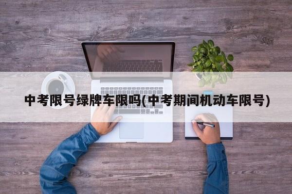 中考限号绿牌车限吗(中考期间机动车限号)