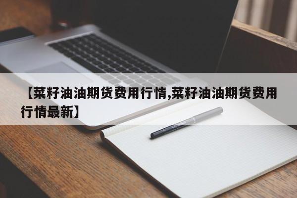 【菜籽油油期货费用行情,菜籽油油期货费用行情最新】