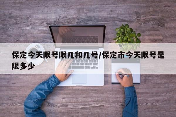保定今天限号限几和几号/保定市今天限号是限多少
