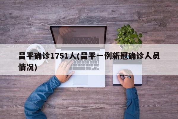 昌平确诊1751人(昌平一例新冠确诊人员情况)