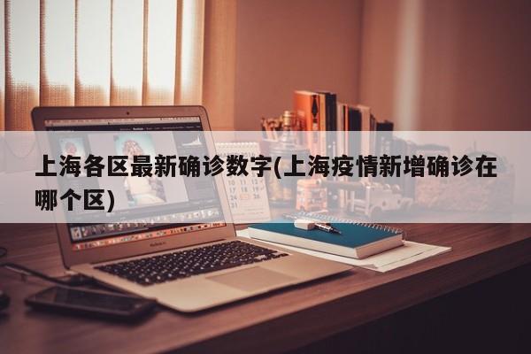 上海各区最新确诊数字(上海疫情新增确诊在哪个区)