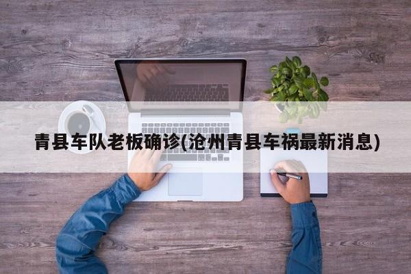 青县车队老板确诊(沧州青县车祸最新消息)
