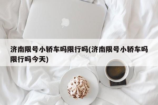 济南限号小轿车吗限行吗(济南限号小轿车吗限行吗今天)