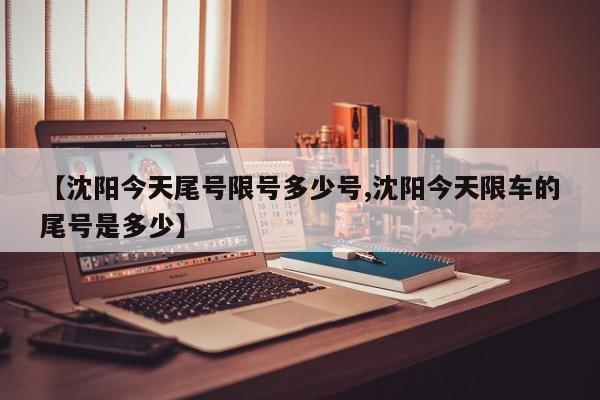 【沈阳今天尾号限号多少号,沈阳今天限车的尾号是多少】